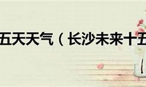 长沙未来十五天天气预报15天查询血压早晚