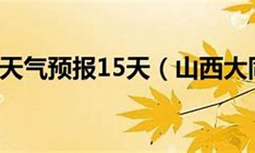 山西大同天气预报15天_山西的天气预报1